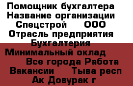 Помощник бухгалтера › Название организации ­ Спецстрой-31, ООО › Отрасль предприятия ­ Бухгалтерия › Минимальный оклад ­ 20 000 - Все города Работа » Вакансии   . Тыва респ.,Ак-Довурак г.